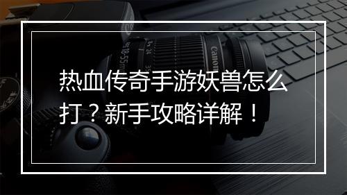 热血传奇手游妖兽怎么打？新手攻略详解！