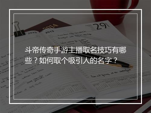 斗帝传奇手游主播取名技巧有哪些？如何取个吸引人的名字？