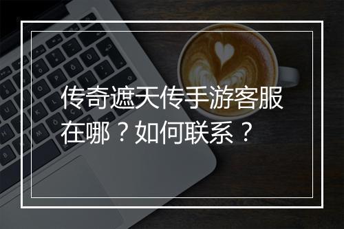 传奇遮天传手游客服在哪？如何联系？