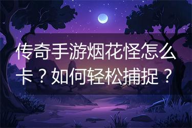 传奇手游烟花怪怎么卡？如何轻松捕捉？