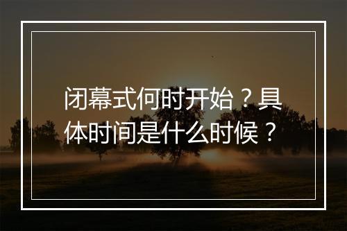 闭幕式何时开始？具体时间是什么时候？