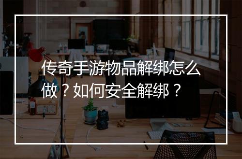 传奇手游物品解绑怎么做？如何安全解绑？