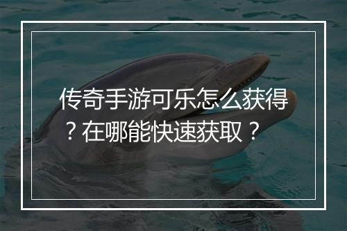 传奇手游可乐怎么获得？在哪能快速获取？