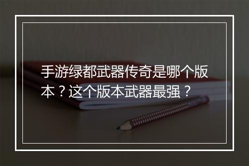 手游绿都武器传奇是哪个版本？这个版本武器最强？