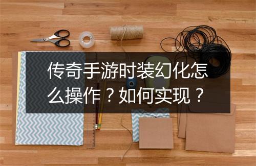 传奇手游时装幻化怎么操作？如何实现？