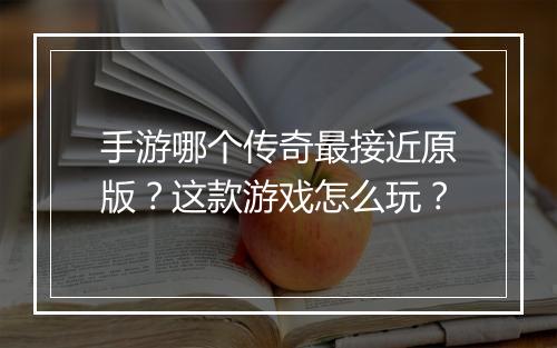 手游哪个传奇最接近原版？这款游戏怎么玩？
