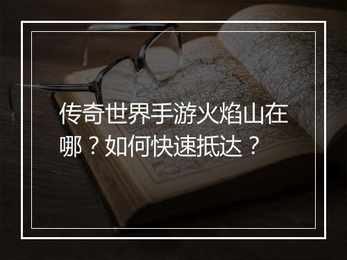 传奇世界手游火焰山在哪？如何快速抵达？