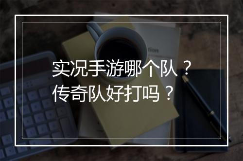 实况手游哪个队？传奇队好打吗？