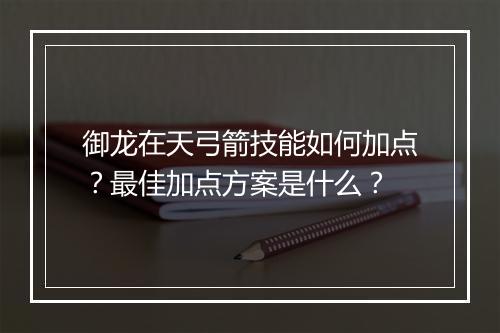 御龙在天弓箭技能如何加点？最佳加点方案是什么？