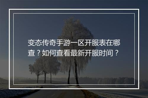 变态传奇手游一区开服表在哪查？如何查看最新开服时间？