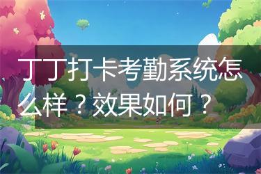丁丁打卡考勤系统怎么样？效果如何？