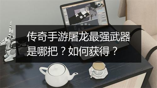 传奇手游屠龙最强武器是哪把？如何获得？