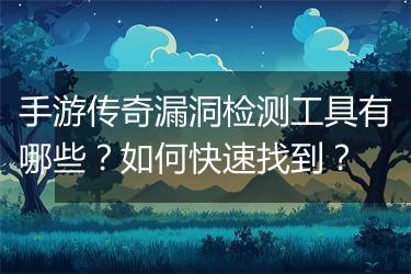 手游传奇漏洞检测工具有哪些？如何快速找到？