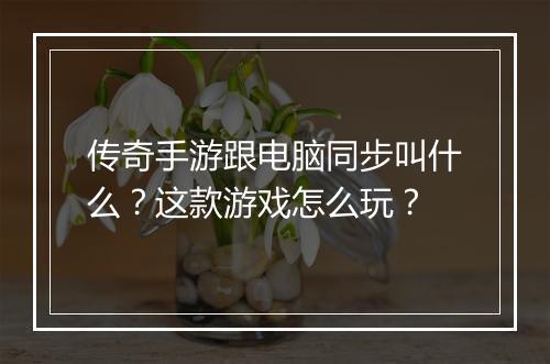传奇手游跟电脑同步叫什么？这款游戏怎么玩？