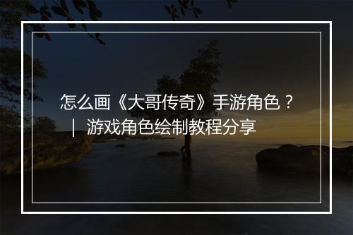 怎么画《大哥传奇》手游角色？ ｜ 游戏角色绘制教程分享