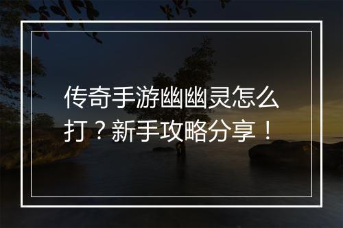 传奇手游幽幽灵怎么打？新手攻略分享！