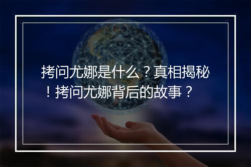 拷问尤娜是什么？真相揭秘！拷问尤娜背后的故事？