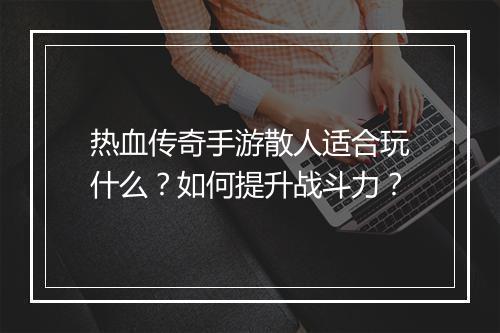 热血传奇手游散人适合玩什么？如何提升战斗力？