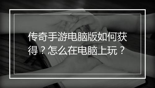 传奇手游电脑版如何获得?怎么在电脑上玩?