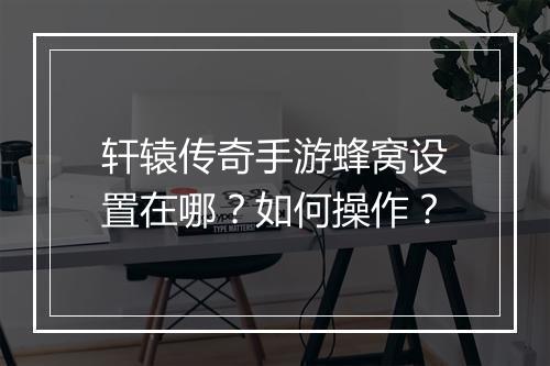 轩辕传奇手游蜂窝设置在哪？如何操作？