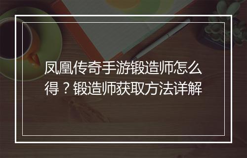凤凰传奇手游锻造师怎么得？锻造师获取方法详解