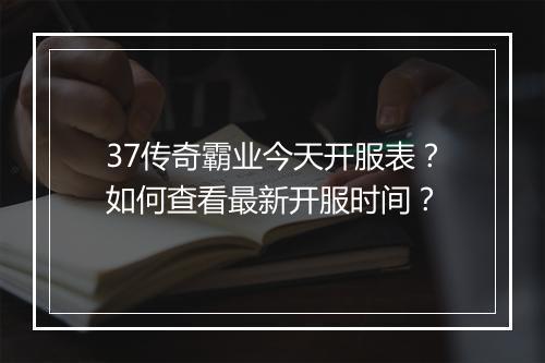 37传奇霸业今天开服表？如何查看最新开服时间？