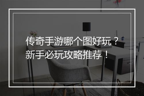 传奇手游哪个图好玩？新手必玩攻略推荐！