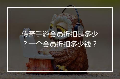 传奇手游会员折扣是多少？一个会员折扣多少钱？