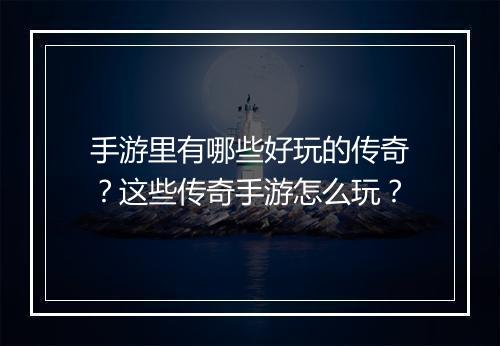 手游里有哪些好玩的传奇？这些传奇手游怎么玩？