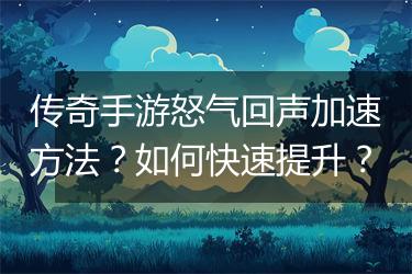 传奇手游怒气回声加速方法？如何快速提升？