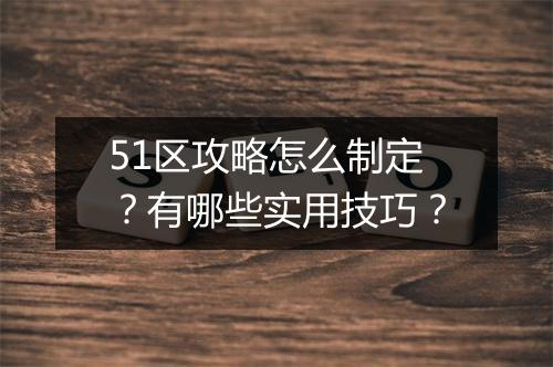 51区攻略怎么制定？有哪些实用技巧？
