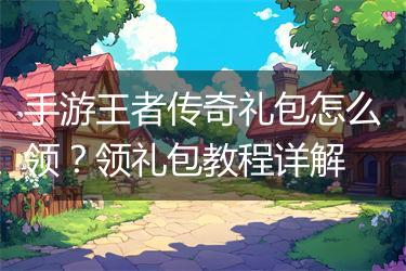 手游王者传奇礼包怎么领？领礼包教程详解