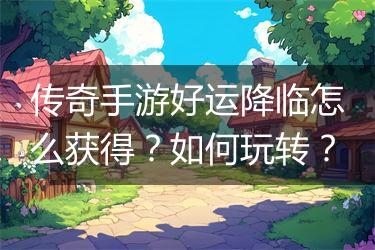 传奇手游好运降临怎么获得？如何玩转？