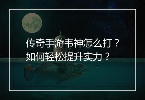 传奇手游韦神怎么打？如何轻松提升实力？