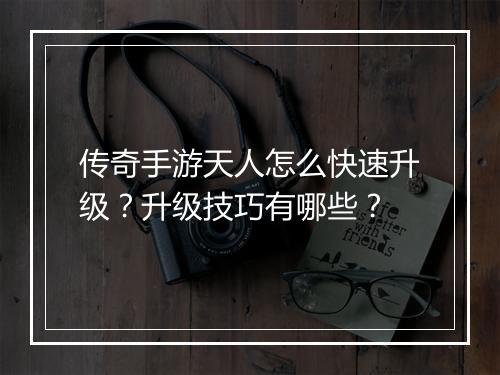 传奇手游天人怎么快速升级？升级技巧有哪些？