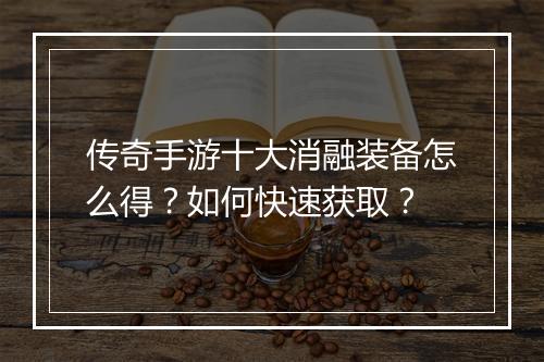 传奇手游十大消融装备怎么得？如何快速获取？