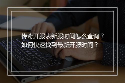 传奇开服表新服时间怎么查询？如何快速找到最新开服时间？