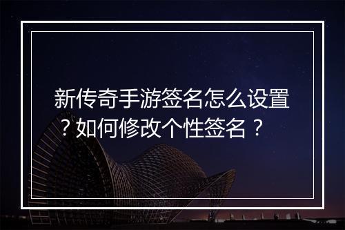 新传奇手游签名怎么设置？如何修改个性签名？