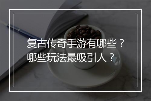 复古传奇手游有哪些？哪些玩法最吸引人？