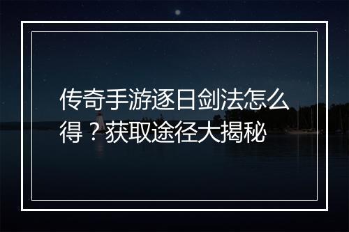 传奇手游逐日剑法怎么得？获取途径大揭秘