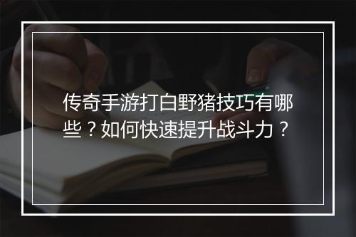 传奇手游打白野猪技巧有哪些？如何快速提升战斗力？