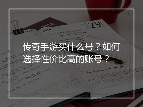 传奇手游买什么号？如何选择性价比高的账号？