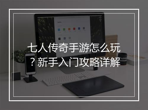 七人传奇手游怎么玩？新手入门攻略详解