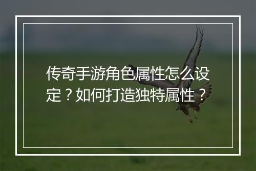 传奇手游角色属性怎么设定？如何打造独特属性？