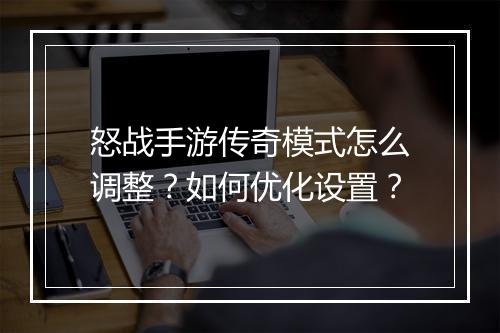 怒战手游传奇模式怎么调整？如何优化设置？