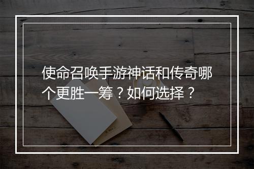 使命召唤手游神话和传奇哪个更胜一筹？如何选择？