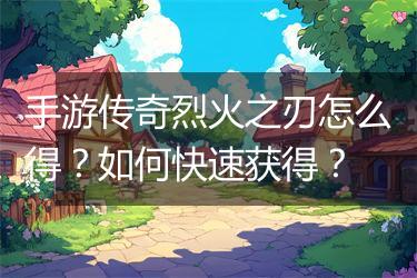 手游传奇烈火之刃怎么得？如何快速获得？