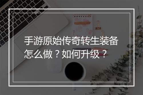 手游原始传奇转生装备怎么做？如何升级？