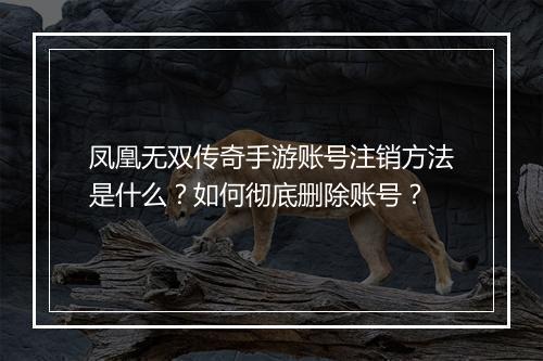 凤凰无双传奇手游账号注销方法是什么？如何彻底删除账号？