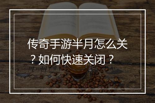 传奇手游半月怎么关？如何快速关闭？